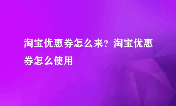 淘宝优惠券怎么来？淘宝优惠券怎么使用