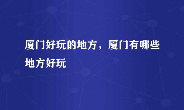 厦门好玩的地方，厦门有哪些地方好玩