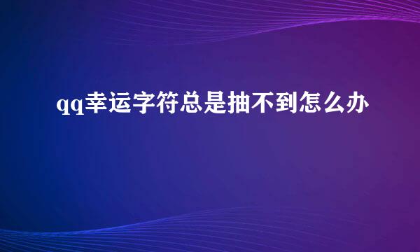 qq幸运字符总是抽不到怎么办