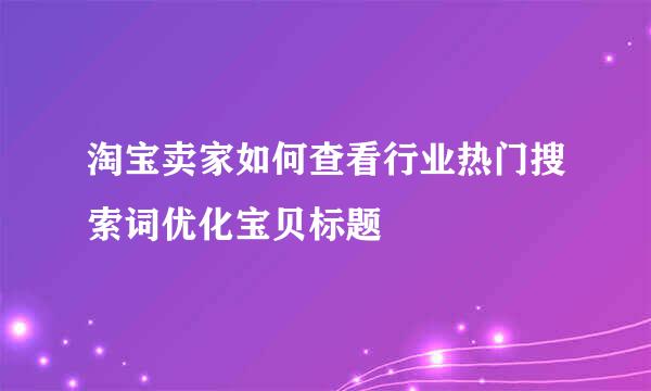 淘宝卖家如何查看行业热门搜索词优化宝贝标题