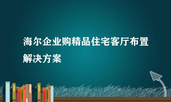 海尔企业购精品住宅客厅布置解决方案