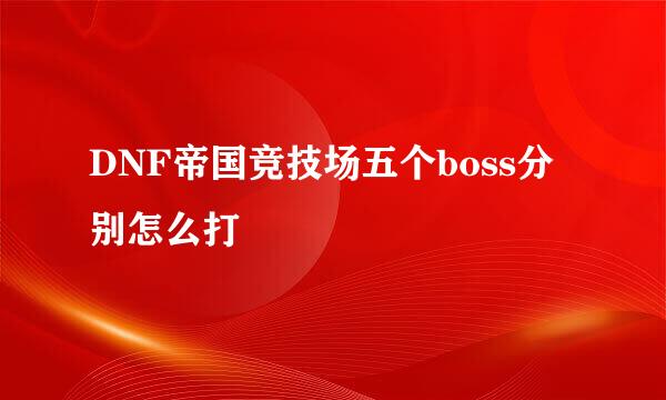 DNF帝国竞技场五个boss分别怎么打