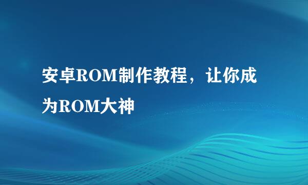 安卓ROM制作教程，让你成为ROM大神