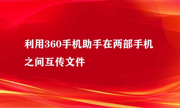 利用360手机助手在两部手机之间互传文件