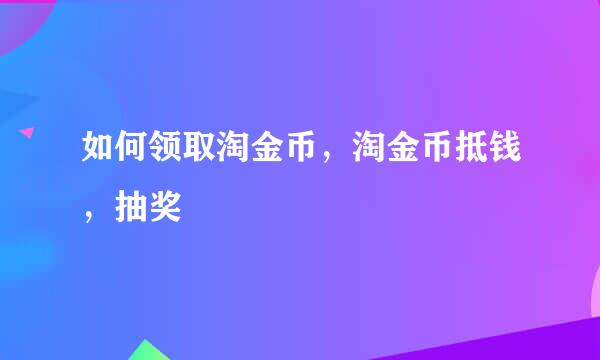 如何领取淘金币，淘金币抵钱，抽奖