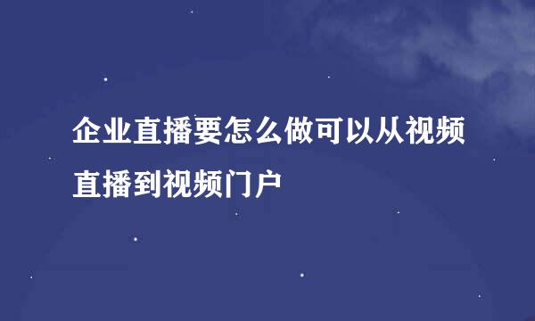 企业直播要怎么做可以从视频直播到视频门户