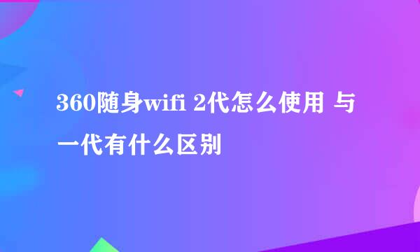 360随身wifi 2代怎么使用 与一代有什么区别