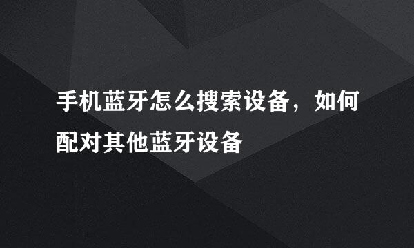 手机蓝牙怎么搜索设备，如何配对其他蓝牙设备