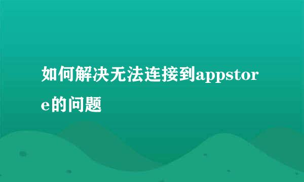 如何解决无法连接到appstore的问题