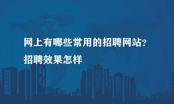 网上有哪些常用的招聘网站？招聘效果怎样