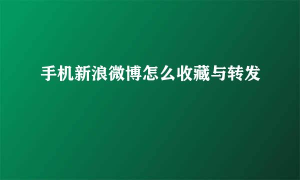 手机新浪微博怎么收藏与转发