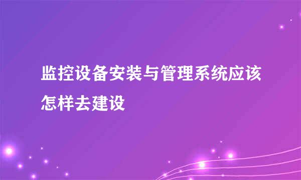 监控设备安装与管理系统应该怎样去建设