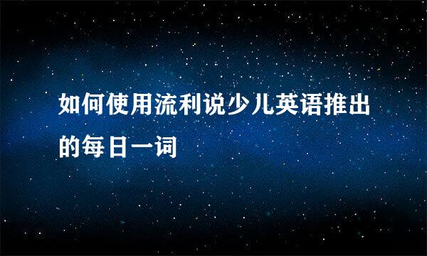 如何使用流利说少儿英语推出的每日一词