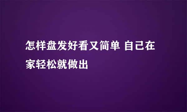 怎样盘发好看又简单 自己在家轻松就做出