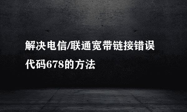 解决电信/联通宽带链接错误代码678的方法