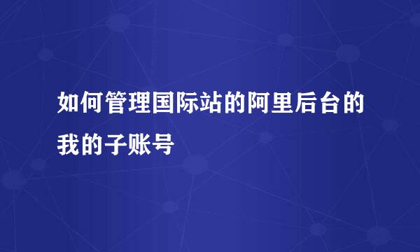 如何管理国际站的阿里后台的我的子账号