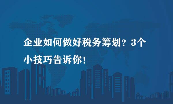 企业如何做好税务筹划？3个小技巧告诉你！