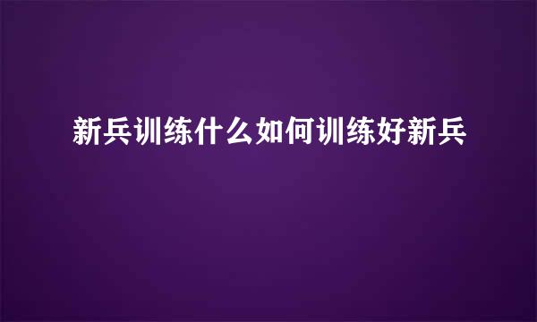 新兵训练什么如何训练好新兵