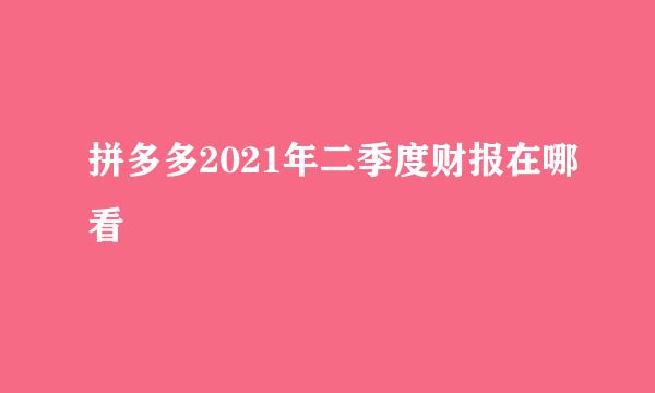 拼多多2021年二季度财报在哪看