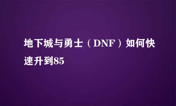 地下城与勇士（DNF）如何快速升到85