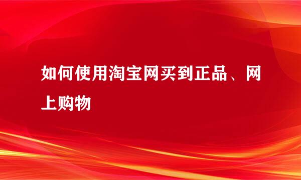 如何使用淘宝网买到正品、网上购物