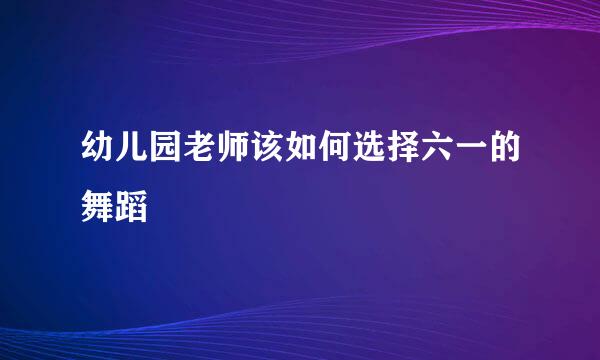 幼儿园老师该如何选择六一的舞蹈