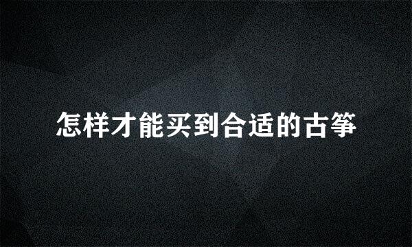 怎样才能买到合适的古筝