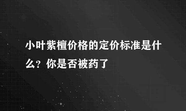 小叶紫檀价格的定价标准是什么？你是否被药了