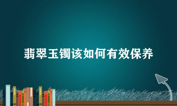 翡翠玉镯该如何有效保养