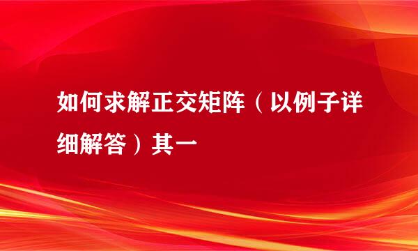 如何求解正交矩阵（以例子详细解答）其一