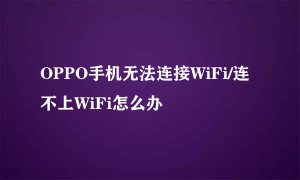 OPPO手机无法连接WiFi/连不上WiFi怎么办