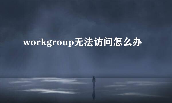 workgroup无法访问怎么办