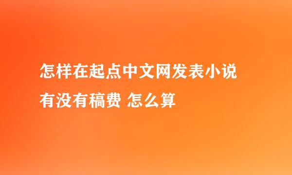 怎样在起点中文网发表小说 有没有稿费 怎么算