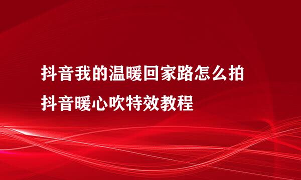 抖音我的温暖回家路怎么拍 抖音暖心吹特效教程