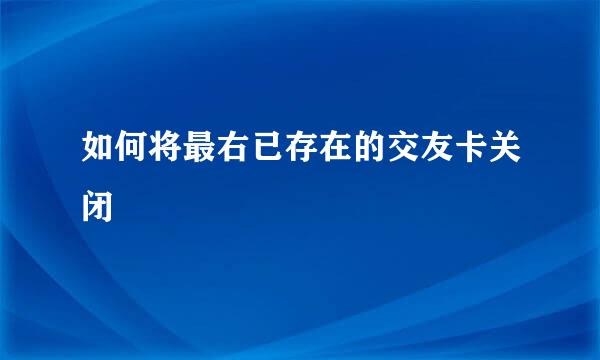 如何将最右已存在的交友卡关闭