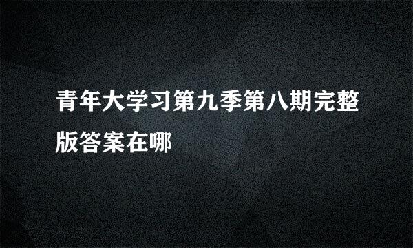 青年大学习第九季第八期完整版答案在哪