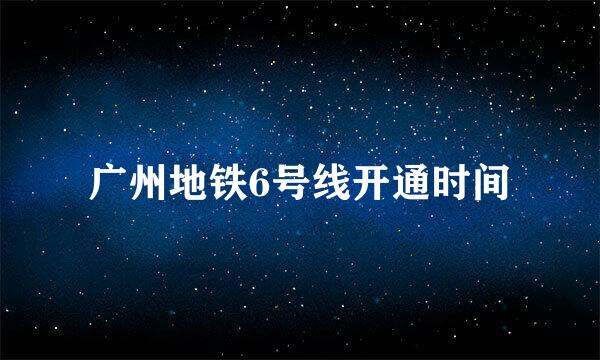 广州地铁6号线开通时间