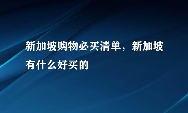 新加坡购物必买清单，新加坡有什么好买的