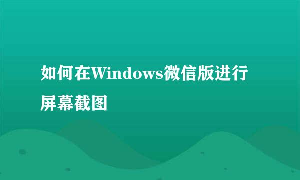 如何在Windows微信版进行屏幕截图