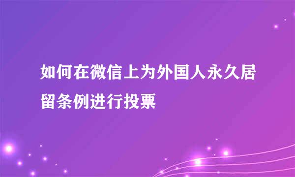 如何在微信上为外国人永久居留条例进行投票