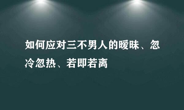 如何应对三不男人的暧昧、忽冷忽热、若即若离