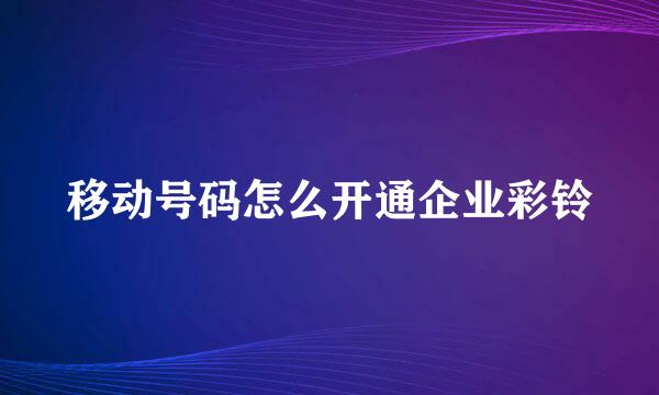 移动号码怎么开通企业彩铃