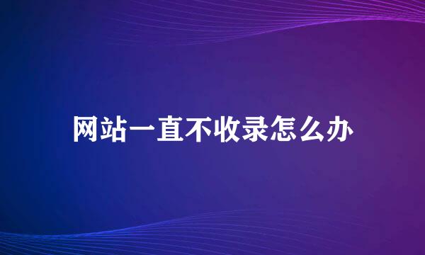 网站一直不收录怎么办