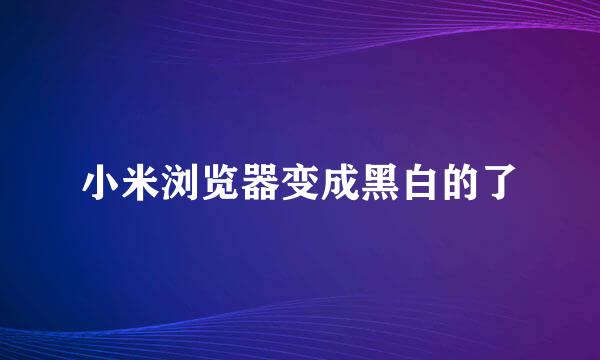 小米浏览器变成黑白的了