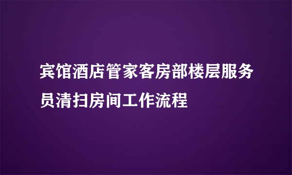 宾馆酒店管家客房部楼层服务员清扫房间工作流程