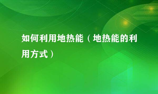 如何利用地热能（地热能的利用方式）