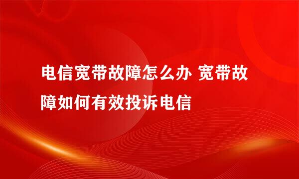 电信宽带故障怎么办 宽带故障如何有效投诉电信