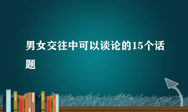 男女交往中可以谈论的15个话题