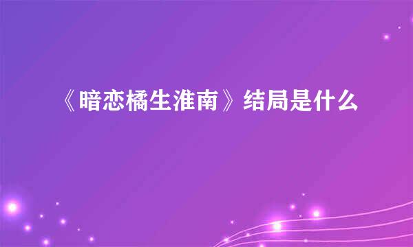 《暗恋橘生淮南》结局是什么