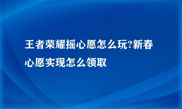 王者荣耀摇心愿怎么玩?新春心愿实现怎么领取